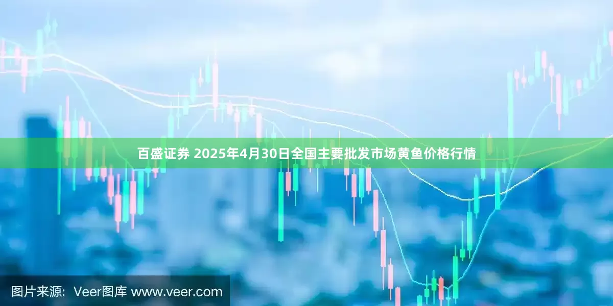 百盛证券 2025年4月30日全国主要批发市场黄鱼价格行情