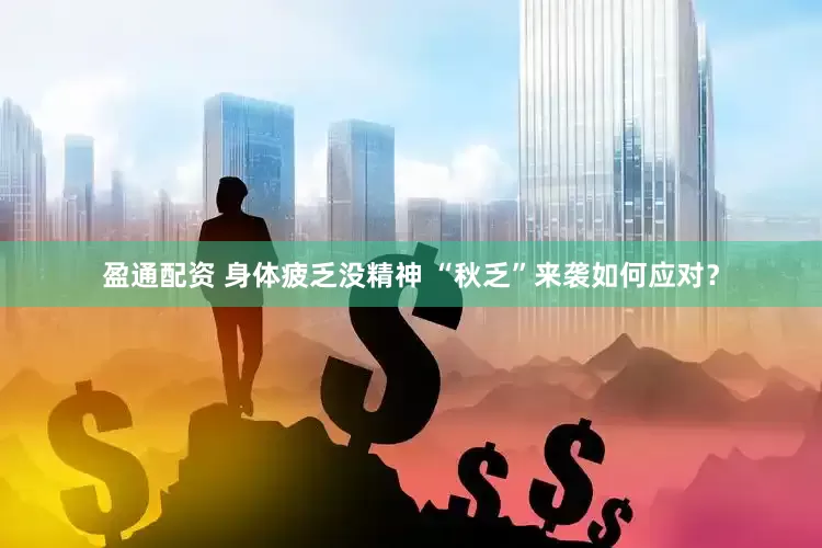 盈通配资 身体疲乏没精神 “秋乏”来袭如何应对？