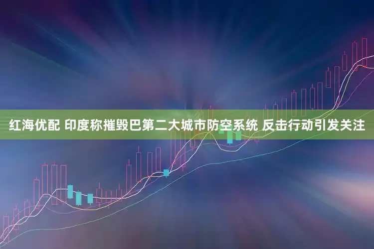 红海优配 印度称摧毁巴第二大城市防空系统 反击行动引发关注