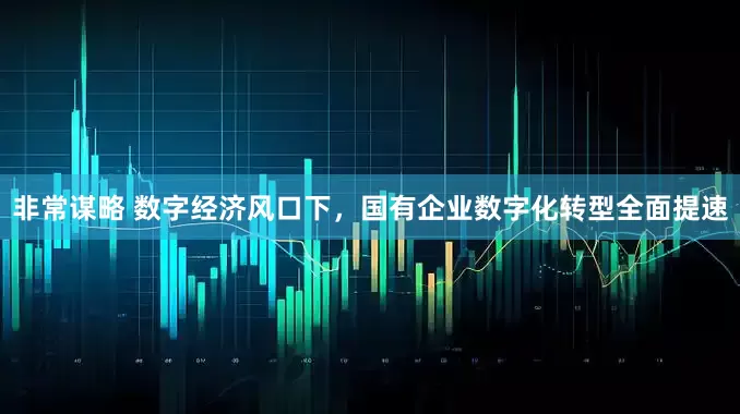 非常谋略 数字经济风口下，国有企业数字化转型全面提速