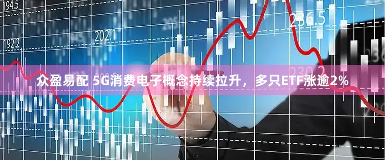 众盈易配 5G消费电子概念持续拉升，多只ETF涨逾2%