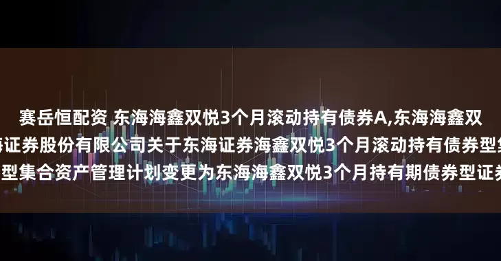 赛岳恒配资 东海海鑫双悦3个月滚动持有债券A,东海海鑫双悦3个月滚动持有债券C: 东海证券股份有限公司关于东海证券海鑫双悦3个月滚动持有债券型集合资产管理计划变更为东海海鑫双悦3个月持有期债券型证券投资基金相关业务安排的公告