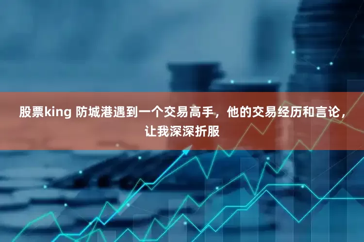 股票king 防城港遇到一个交易高手，他的交易经历和言论，让我深深折服