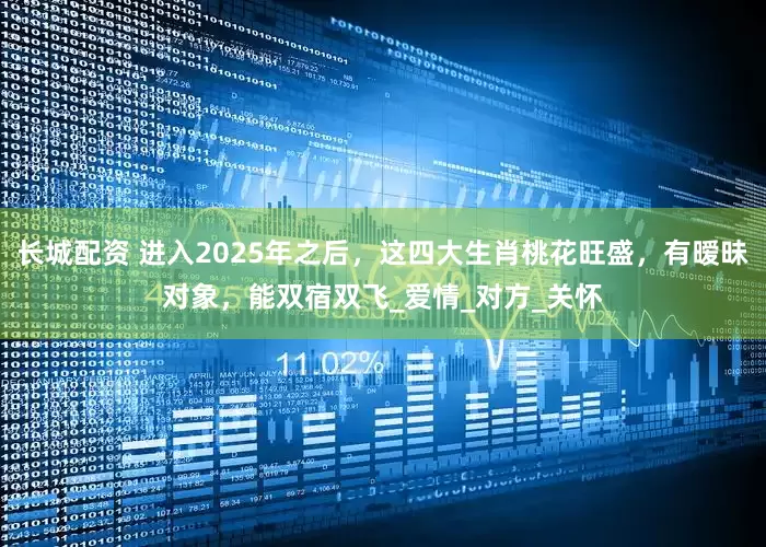 长城配资 进入2025年之后，这四大生肖桃花旺盛，有暧昧对象，能双宿双飞_爱情_对方_关怀