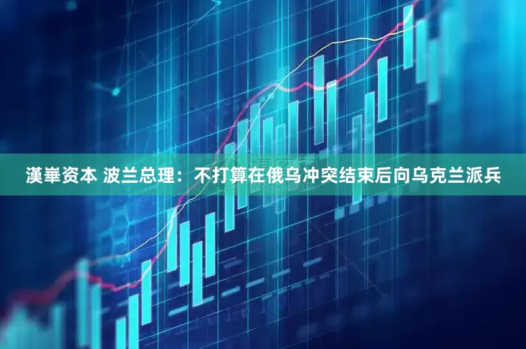 漢崋资本 波兰总理：不打算在俄乌冲突结束后向乌克兰派兵
