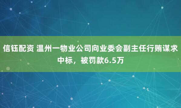 信钰配资 温州一物业公司向业委会副主任行贿谋求中标，被罚款6.5万