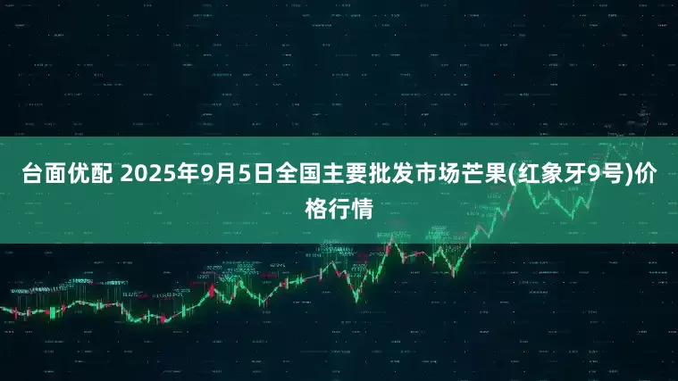 台面优配 2025年9月5日全国主要批发市场芒果(红象牙9号)价格行情