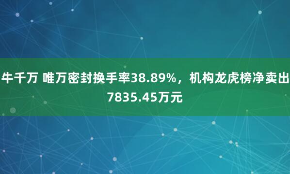 牛千万 唯万密封换手率38.89%，机构龙虎榜净卖出7835.45万元