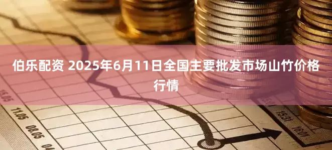 伯乐配资 2025年6月11日全国主要批发市场山竹价格行情