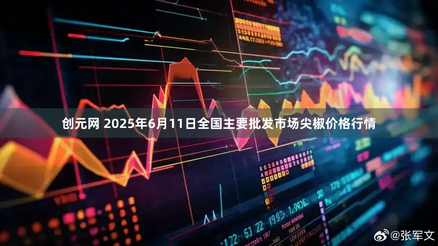 创元网 2025年6月11日全国主要批发市场尖椒价格行情