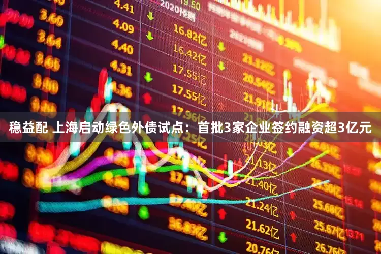 稳益配 上海启动绿色外债试点：首批3家企业签约融资超3亿元