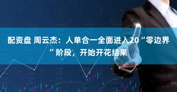 配资盘 周云杰：人单合一全面进入20“零边界”阶段，开始开花结果