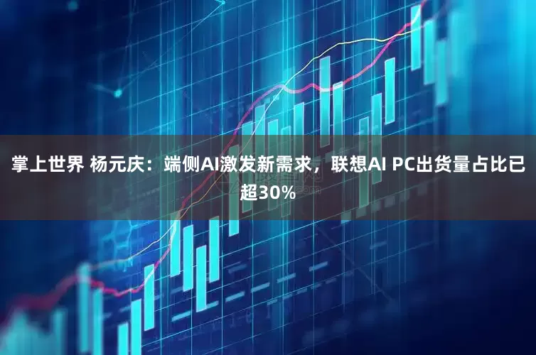 掌上世界 杨元庆：端侧AI激发新需求，联想AI PC出货量占比已超30%