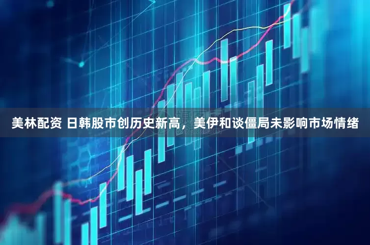 美林配资 日韩股市创历史新高，美伊和谈僵局未影响市场情绪